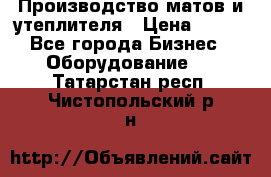 	Производство матов и утеплителя › Цена ­ 100 - Все города Бизнес » Оборудование   . Татарстан респ.,Чистопольский р-н